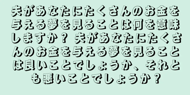 夫があなたにたくさんのお金を与える夢を見ることは何を意味しますか？ 夫があなたにたくさんのお金を与える夢を見ることは良いことでしょうか、それとも悪いことでしょうか？
