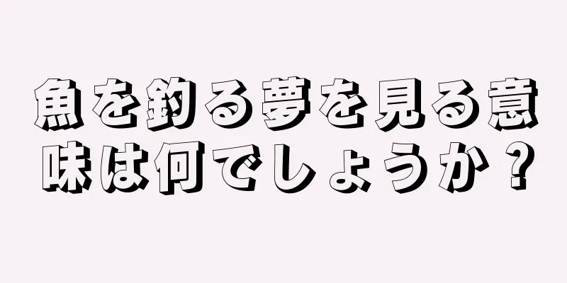 魚を釣る夢を見る意味は何でしょうか？