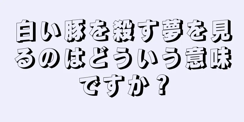 白い豚を殺す夢を見るのはどういう意味ですか？
