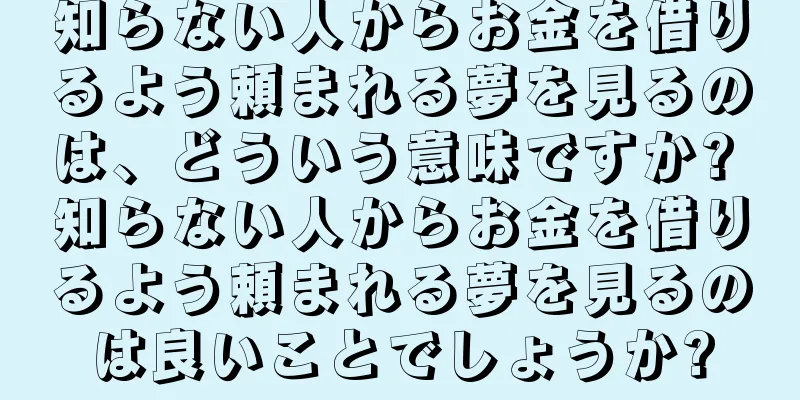 知らない人からお金を借りるよう頼まれる夢を見るのは、どういう意味ですか? 知らない人からお金を借りるよう頼まれる夢を見るのは良いことでしょうか?