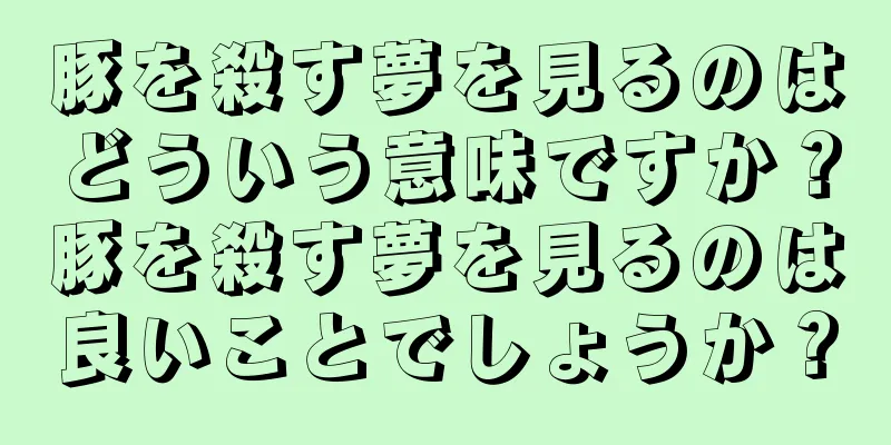 豚を殺す夢を見るのはどういう意味ですか？豚を殺す夢を見るのは良いことでしょうか？