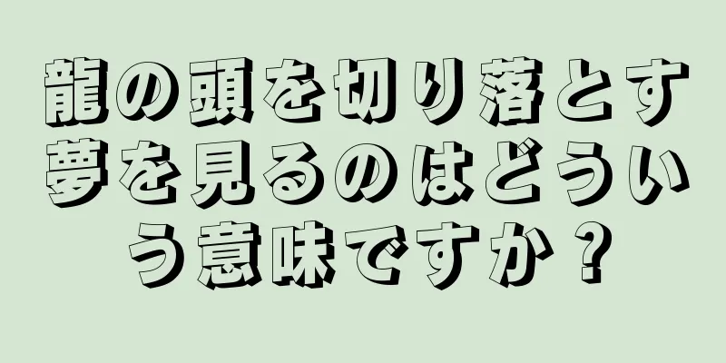 龍の頭を切り落とす夢を見るのはどういう意味ですか？