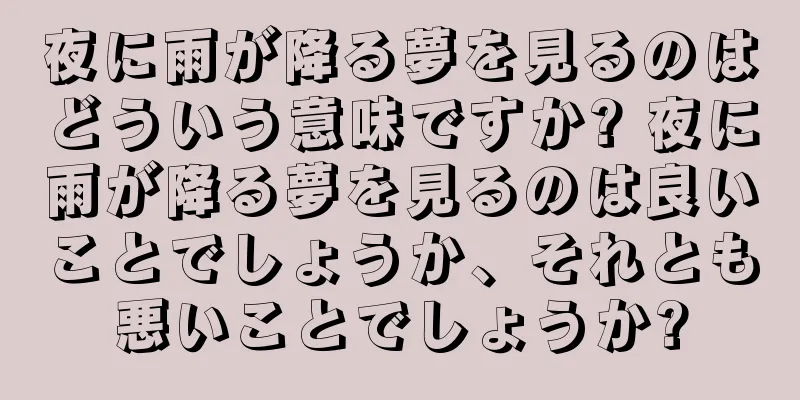 夜に雨が降る夢を見るのはどういう意味ですか? 夜に雨が降る夢を見るのは良いことでしょうか、それとも悪いことでしょうか?