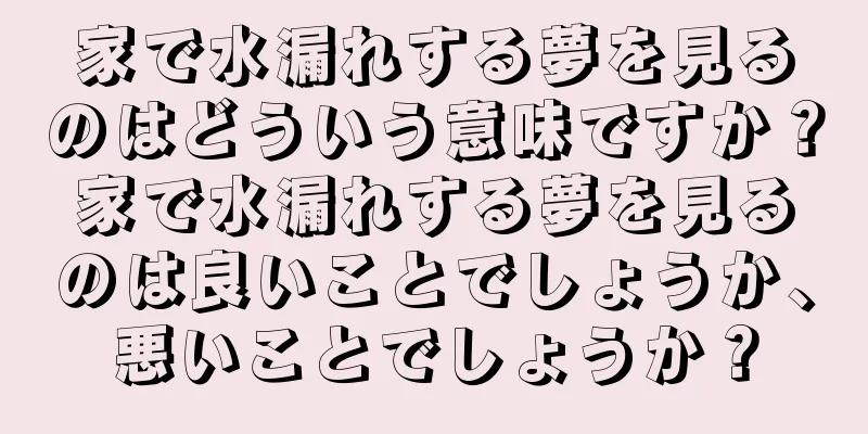 家で水漏れする夢を見るのはどういう意味ですか？家で水漏れする夢を見るのは良いことでしょうか、悪いことでしょうか？