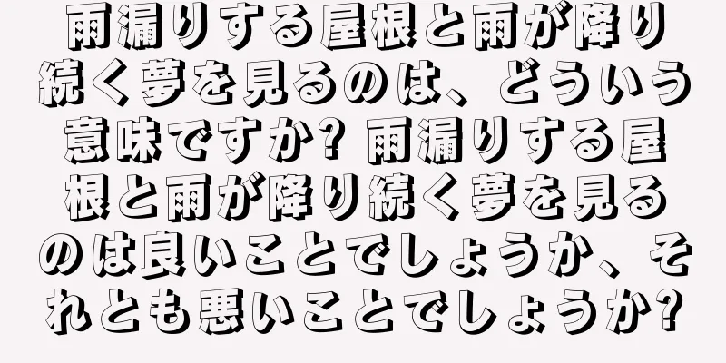 雨漏りする屋根と雨が降り続く夢を見るのは、どういう意味ですか? 雨漏りする屋根と雨が降り続く夢を見るのは良いことでしょうか、それとも悪いことでしょうか?