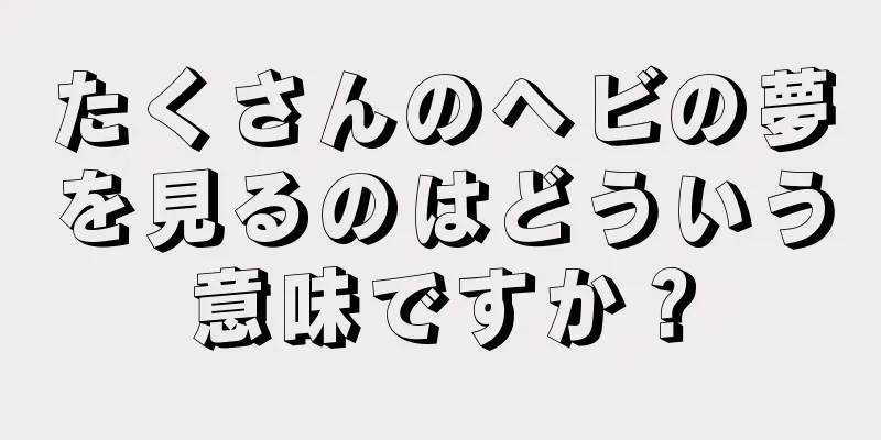 たくさんのヘビの夢を見るのはどういう意味ですか？