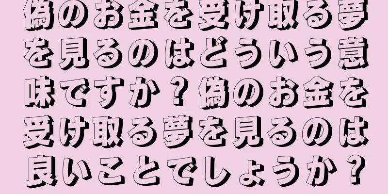偽のお金を受け取る夢を見るのはどういう意味ですか？偽のお金を受け取る夢を見るのは良いことでしょうか？