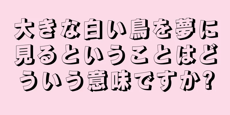 大きな白い鳥を夢に見るということはどういう意味ですか?
