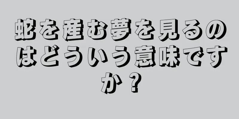 蛇を産む夢を見るのはどういう意味ですか？