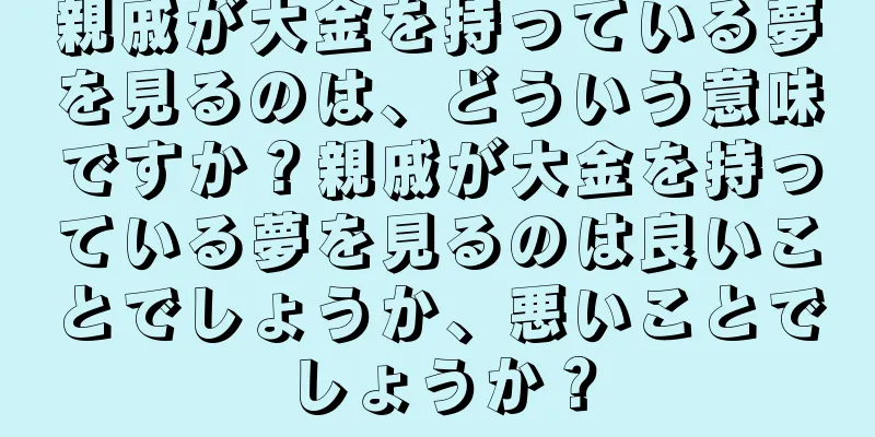 親戚が大金を持っている夢を見るのは、どういう意味ですか？親戚が大金を持っている夢を見るのは良いことでしょうか、悪いことでしょうか？