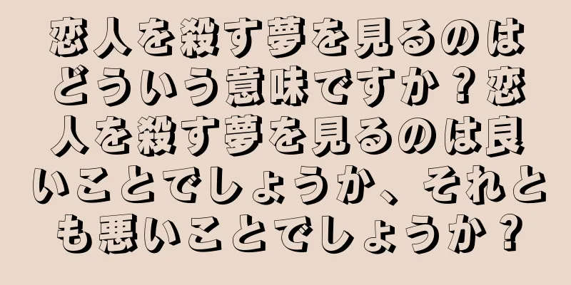 恋人を殺す夢を見るのはどういう意味ですか？恋人を殺す夢を見るのは良いことでしょうか、それとも悪いことでしょうか？