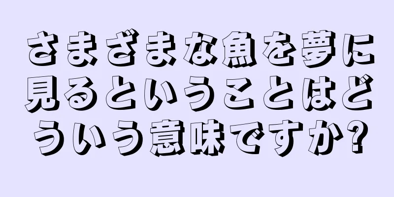 さまざまな魚を夢に見るということはどういう意味ですか?