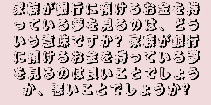 家族が銀行に預けるお金を持っている夢を見るのは、どういう意味ですか? 家族が銀行に預けるお金を持っている夢を見るのは良いことでしょうか、悪いことでしょうか?