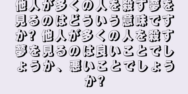 他人が多くの人を殺す夢を見るのはどういう意味ですか? 他人が多くの人を殺す夢を見るのは良いことでしょうか、悪いことでしょうか?