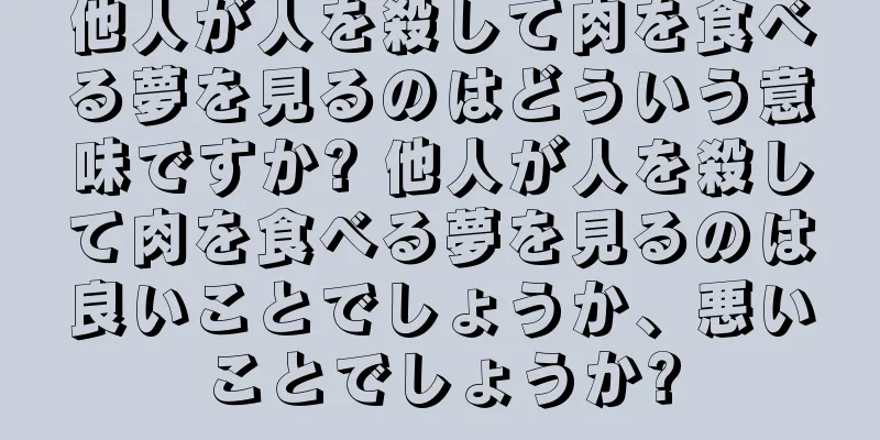 他人が人を殺して肉を食べる夢を見るのはどういう意味ですか? 他人が人を殺して肉を食べる夢を見るのは良いことでしょうか、悪いことでしょうか?
