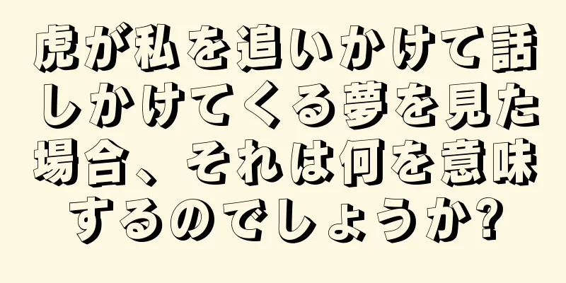 虎が私を追いかけて話しかけてくる夢を見た場合、それは何を意味するのでしょうか?