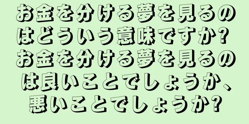 お金を分ける夢を見るのはどういう意味ですか? お金を分ける夢を見るのは良いことでしょうか、悪いことでしょうか?