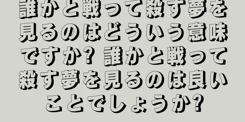 誰かと戦って殺す夢を見るのはどういう意味ですか? 誰かと戦って殺す夢を見るのは良いことでしょうか?