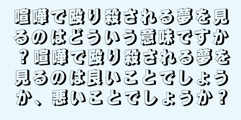 喧嘩で殴り殺される夢を見るのはどういう意味ですか？喧嘩で殴り殺される夢を見るのは良いことでしょうか、悪いことでしょうか？