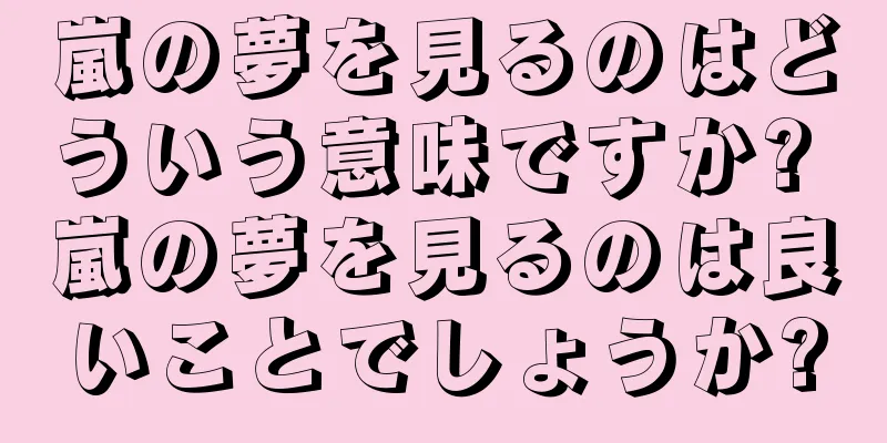 嵐の夢を見るのはどういう意味ですか? 嵐の夢を見るのは良いことでしょうか?