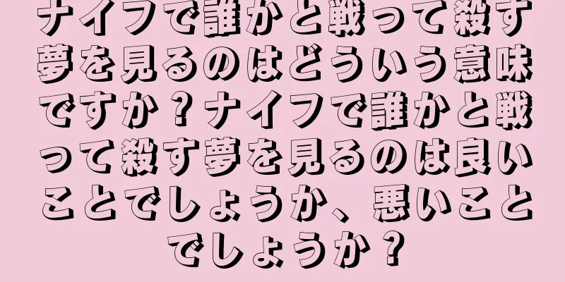 ナイフで誰かと戦って殺す夢を見るのはどういう意味ですか？ナイフで誰かと戦って殺す夢を見るのは良いことでしょうか、悪いことでしょうか？