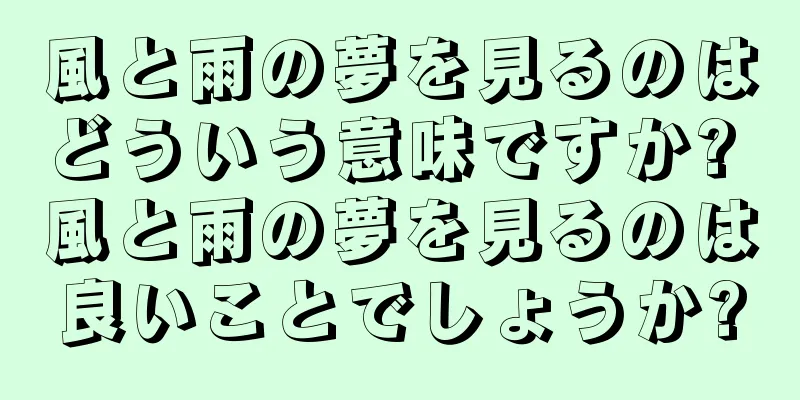 風と雨の夢を見るのはどういう意味ですか? 風と雨の夢を見るのは良いことでしょうか?