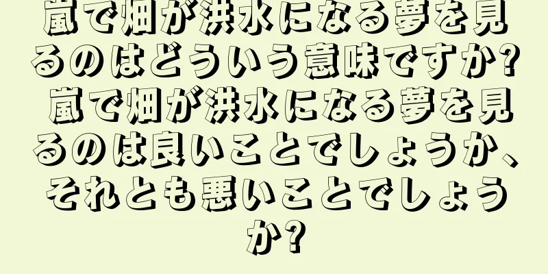 嵐で畑が洪水になる夢を見るのはどういう意味ですか? 嵐で畑が洪水になる夢を見るのは良いことでしょうか、それとも悪いことでしょうか?