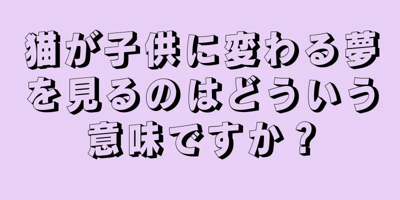 猫が子供に変わる夢を見るのはどういう意味ですか？