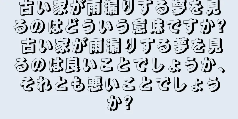 古い家が雨漏りする夢を見るのはどういう意味ですか? 古い家が雨漏りする夢を見るのは良いことでしょうか、それとも悪いことでしょうか?
