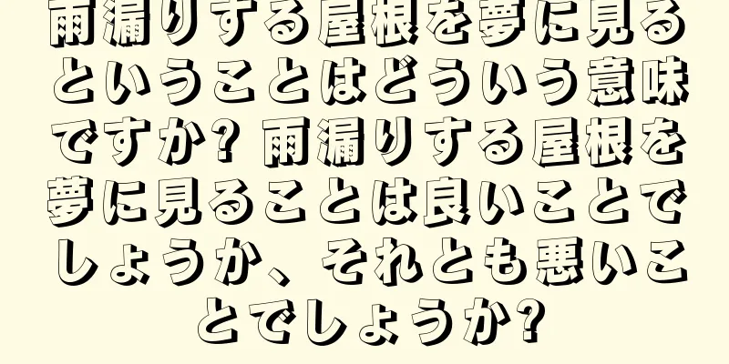 雨漏りする屋根を夢に見るということはどういう意味ですか? 雨漏りする屋根を夢に見ることは良いことでしょうか、それとも悪いことでしょうか?