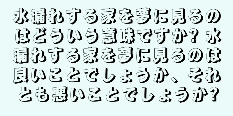 水漏れする家を夢に見るのはどういう意味ですか? 水漏れする家を夢に見るのは良いことでしょうか、それとも悪いことでしょうか?