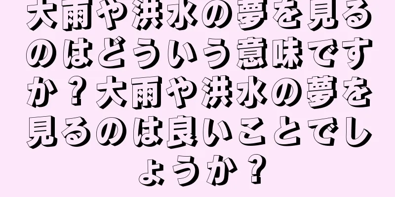 大雨や洪水の夢を見るのはどういう意味ですか？大雨や洪水の夢を見るのは良いことでしょうか？