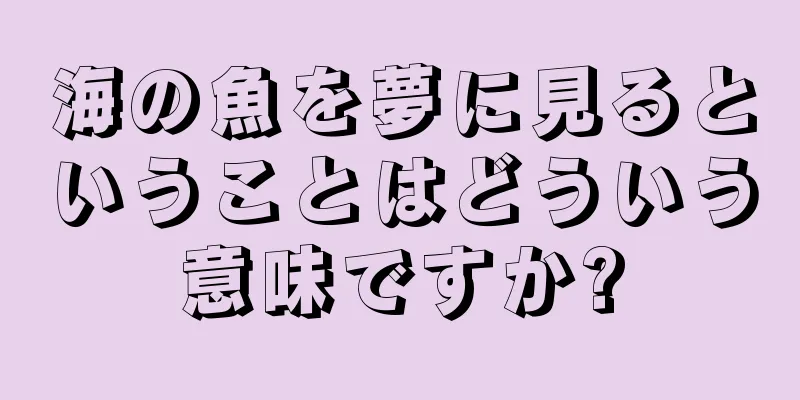 海の魚を夢に見るということはどういう意味ですか?