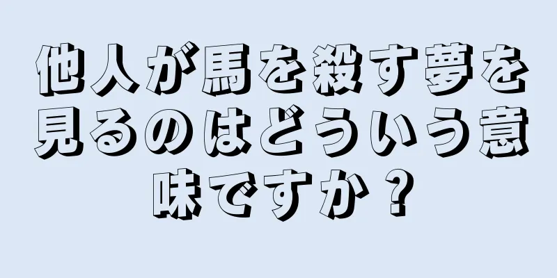 他人が馬を殺す夢を見るのはどういう意味ですか？