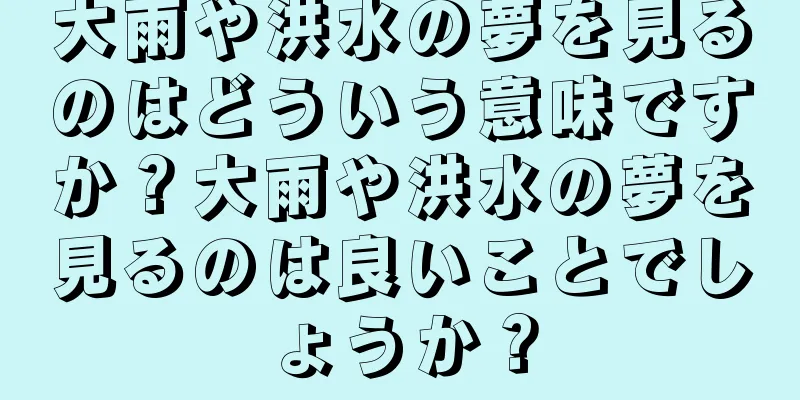 大雨や洪水の夢を見るのはどういう意味ですか？大雨や洪水の夢を見るのは良いことでしょうか？
