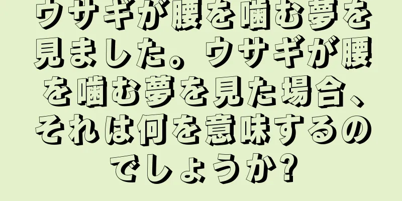 ウサギが腰を噛む夢を見ました。ウサギが腰を噛む夢を見た場合、それは何を意味するのでしょうか?
