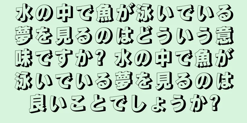 水の中で魚が泳いでいる夢を見るのはどういう意味ですか? 水の中で魚が泳いでいる夢を見るのは良いことでしょうか?