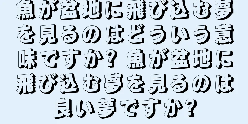 魚が盆地に飛び込む夢を見るのはどういう意味ですか? 魚が盆地に飛び込む夢を見るのは良い夢ですか?
