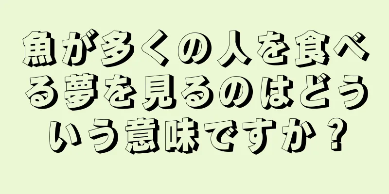 魚が多くの人を食べる夢を見るのはどういう意味ですか？