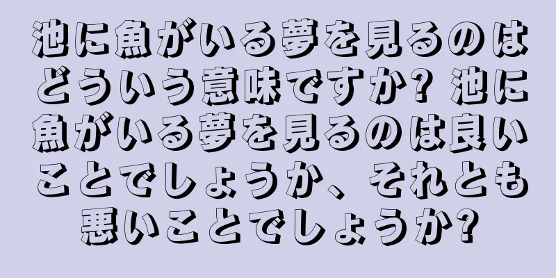 池に魚がいる夢を見るのはどういう意味ですか? 池に魚がいる夢を見るのは良いことでしょうか、それとも悪いことでしょうか?