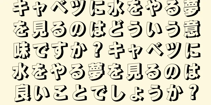 キャベツに水をやる夢を見るのはどういう意味ですか？キャベツに水をやる夢を見るのは良いことでしょうか？