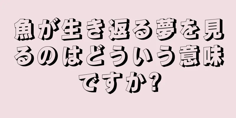 魚が生き返る夢を見るのはどういう意味ですか?