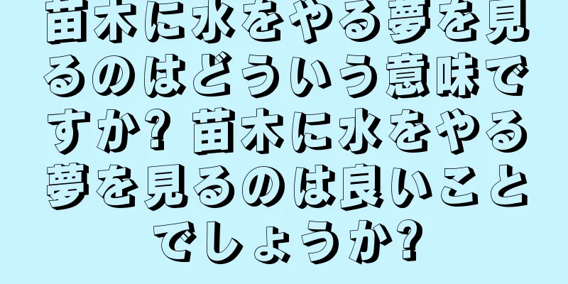 苗木に水をやる夢を見るのはどういう意味ですか? 苗木に水をやる夢を見るのは良いことでしょうか?