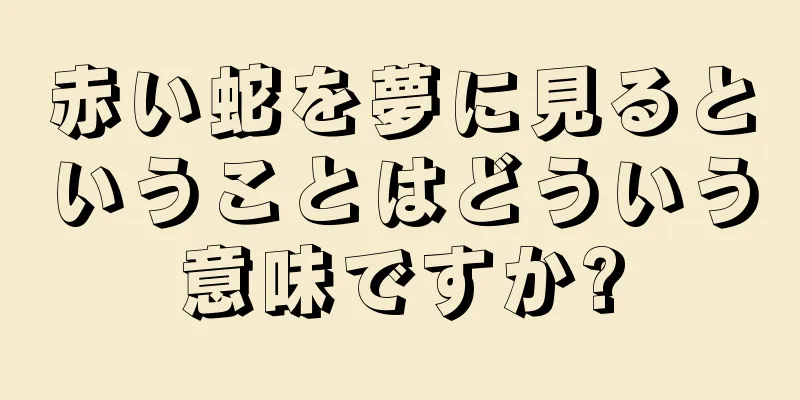 赤い蛇を夢に見るということはどういう意味ですか?