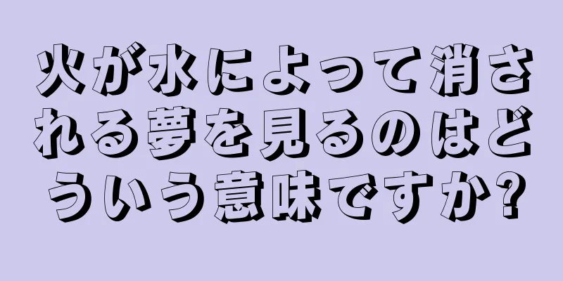 火が水によって消される夢を見るのはどういう意味ですか?