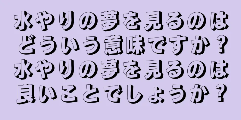 水やりの夢を見るのはどういう意味ですか？水やりの夢を見るのは良いことでしょうか？