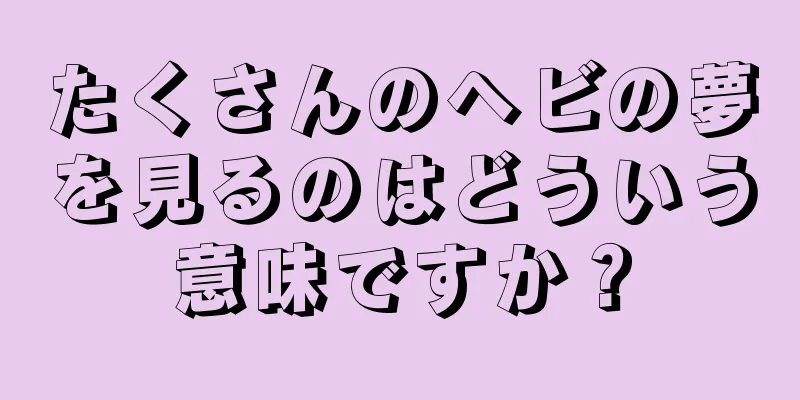 たくさんのヘビの夢を見るのはどういう意味ですか？