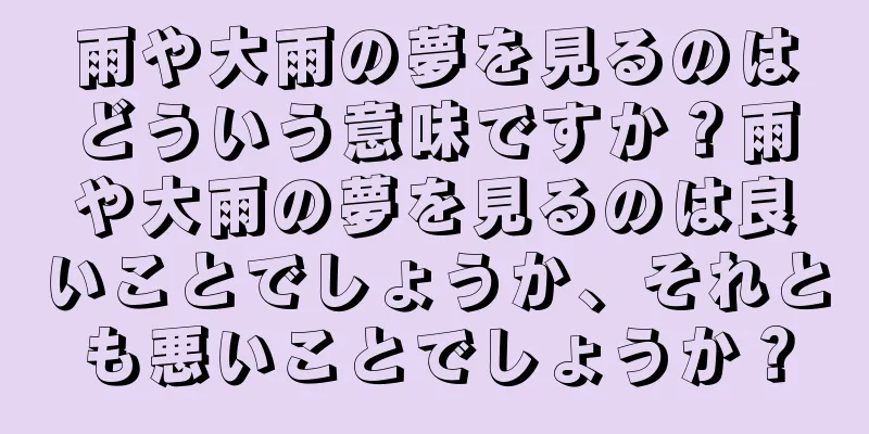雨や大雨の夢を見るのはどういう意味ですか？雨や大雨の夢を見るのは良いことでしょうか、それとも悪いことでしょうか？