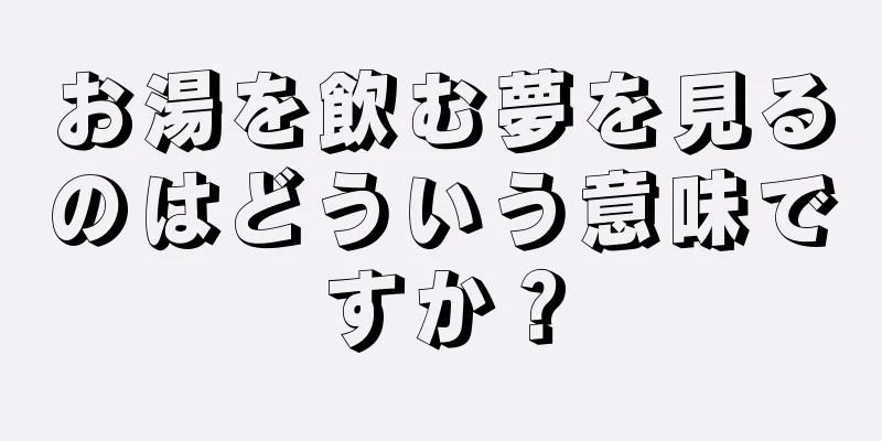 お湯を飲む夢を見るのはどういう意味ですか？