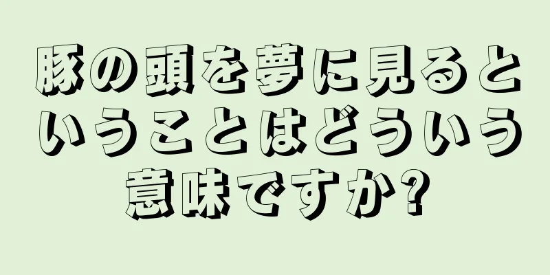 豚の頭を夢に見るということはどういう意味ですか?